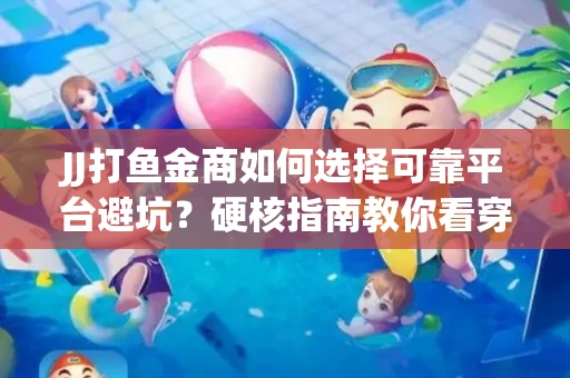 JJ打鱼金商如何选择可靠平台避坑？硬核指南教你看穿骗局保本金