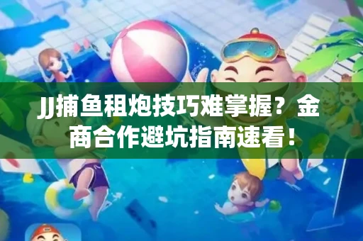 JJ捕鱼租炮技巧难掌握？金商合作避坑指南速看！