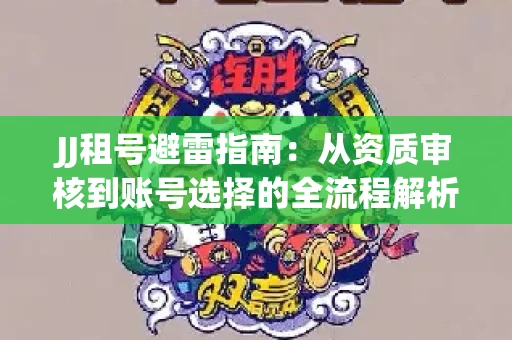 JJ租号避雷指南：从资质审核到账号选择的全流程解析！捕鱼经典账号有何独特差异？